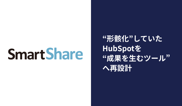 HubSpotを“成果を生むエンジン”へ！営業活動の可視化で、営業スピードと精度が劇的に向上｜スマートシェア株式会社様